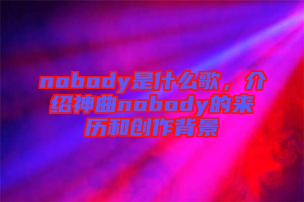 nobody是什么歌，介紹神曲nobody的來歷和創(chuàng)作背景