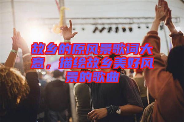 故鄉(xiāng)的原風(fēng)景歌詞大意，描繪故鄉(xiāng)美好風(fēng)景的歌曲