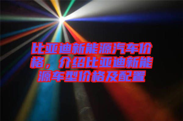 比亞迪新能源汽車價格，介紹比亞迪新能源車型價格及配置