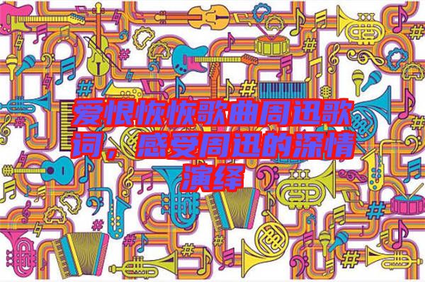 愛恨恢恢歌曲周迅歌詞，感受周迅的深情演繹