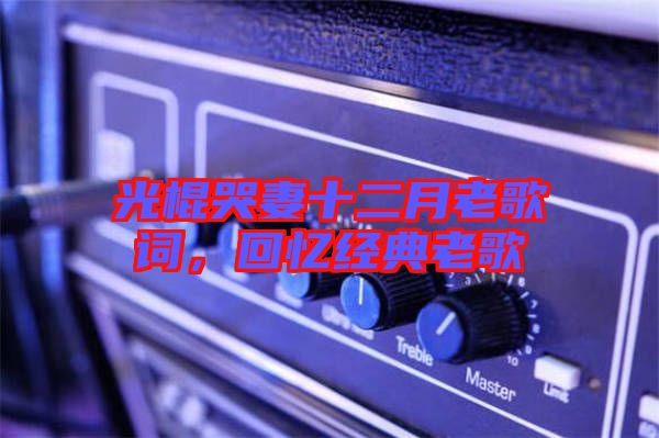 光棍哭妻十二月老歌詞，回憶經(jīng)典老歌