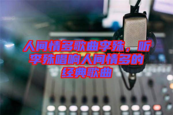人間情多歌曲李殊，聽李殊唱響人間情多的經(jīng)典歌曲
