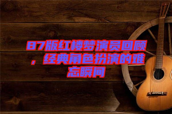 87版紅樓夢演員回顧，經(jīng)典角色扮演的難忘瞬間