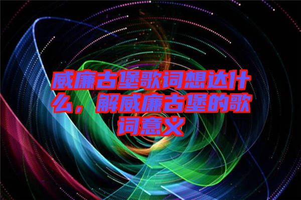 威廉古堡歌詞想達什么，解威廉古堡的歌詞意義