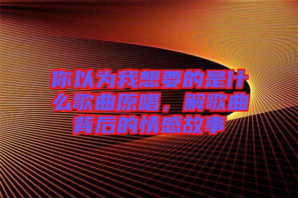 你以為我想要的是什么歌曲原唱，解歌曲背后的情感故事