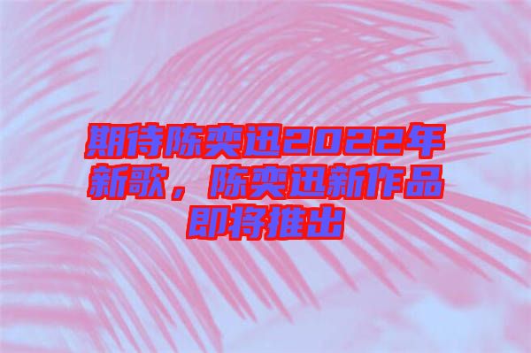 期待陳奕迅2022年新歌，陳奕迅新作品即將推出