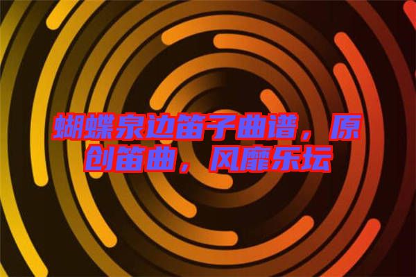 蝴蝶泉邊笛子曲譜，原創(chuàng)笛曲，風靡樂壇