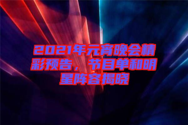 2021年元宵晚會(huì)精彩預(yù)告，節(jié)目單和明星陣容揭曉