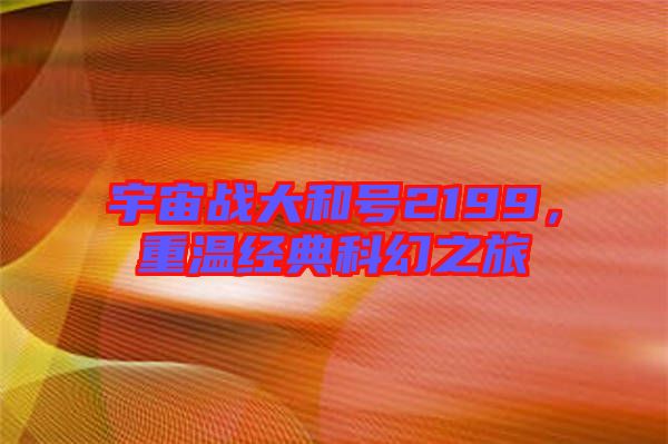 宇宙戰(zhàn)大和號(hào)2199，重溫經(jīng)典科幻之旅