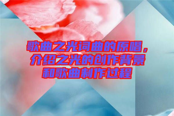 歌曲之光詞曲的原唱，介紹之光的創(chuàng)作背景和歌曲制作過程