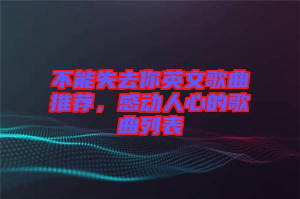 不能失去你英文歌曲推薦，感動人心的歌曲列表