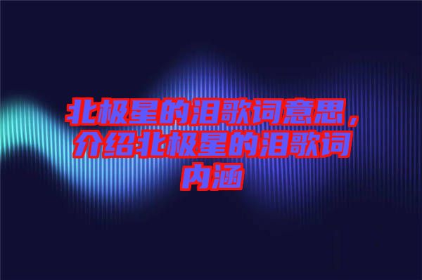 北極星的淚歌詞意思，介紹北極星的淚歌詞內(nèi)涵