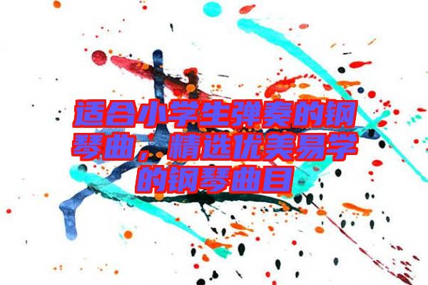 適合小學(xué)生彈奏的鋼琴曲，精選優(yōu)美易學(xué)的鋼琴曲目