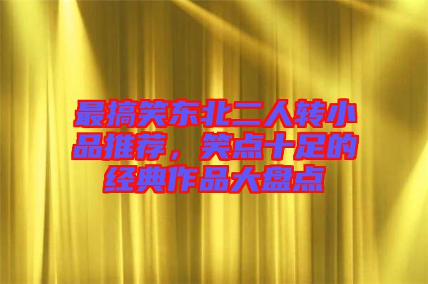 最搞笑東北二人轉(zhuǎn)小品推薦，笑點(diǎn)十足的經(jīng)典作品大盤(pán)點(diǎn)