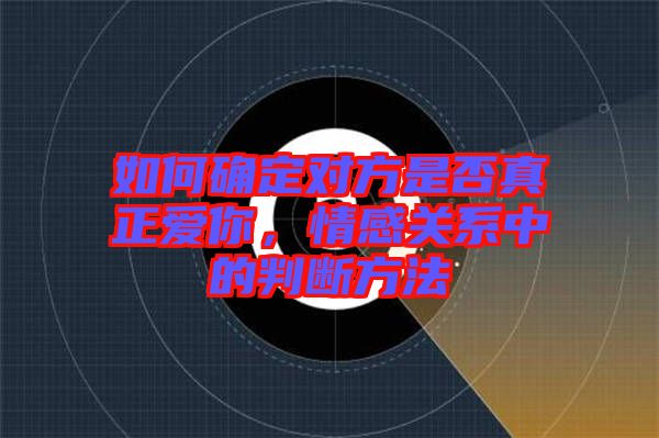 如何確定對(duì)方是否真正愛(ài)你，情感關(guān)系中的判斷方法