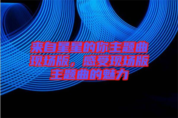 來自星星的你主題曲現(xiàn)場版，感受現(xiàn)場版主題曲的魅力