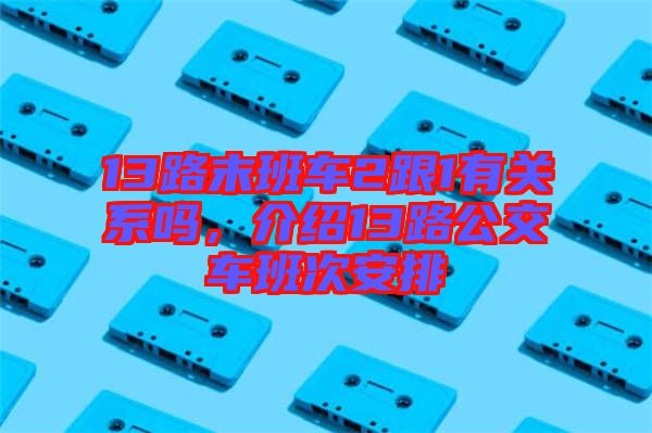 13路末班車(chē)2跟1有關(guān)系嗎，介紹13路公交車(chē)班次安排