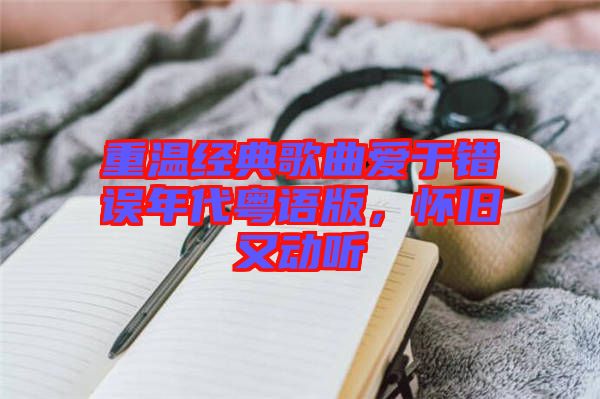 重溫經(jīng)典歌曲愛(ài)于錯(cuò)誤年代粵語(yǔ)版，懷舊又動(dòng)聽(tīng)