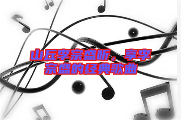 山丘李宗盛聽(tīng)，享李宗盛的經(jīng)典歌曲