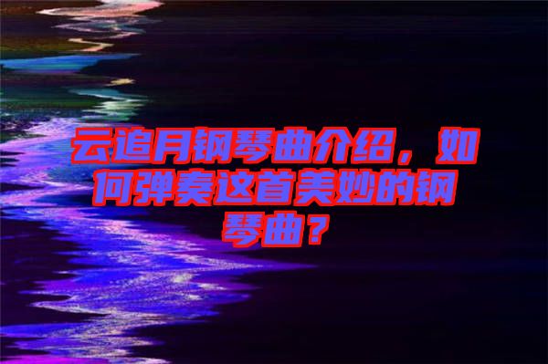 云追月鋼琴曲介紹，如何彈奏這首美妙的鋼琴曲？