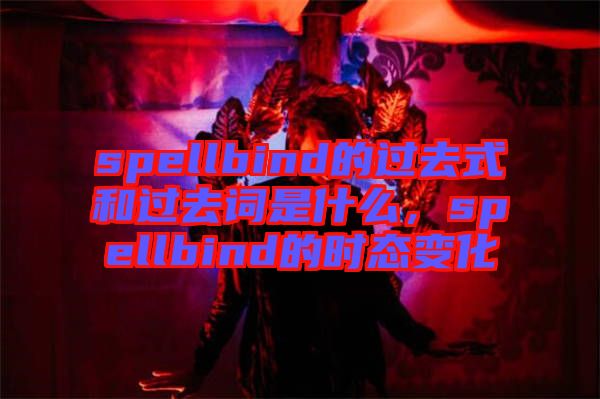 spellbind的過(guò)去式和過(guò)去詞是什么，spellbind的時(shí)態(tài)變化