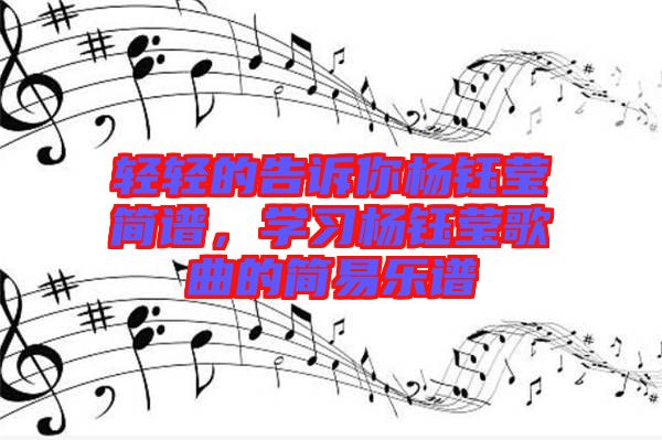 輕輕的告訴你楊鈺瑩簡(jiǎn)譜，學(xué)習(xí)楊鈺瑩歌曲的簡(jiǎn)易樂譜