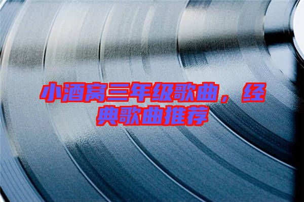 小酒窩三年級(jí)歌曲，經(jīng)典歌曲推薦