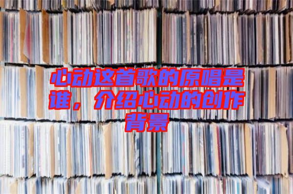 心動這首歌的原唱是誰，介紹心動的創(chuàng)作背景
