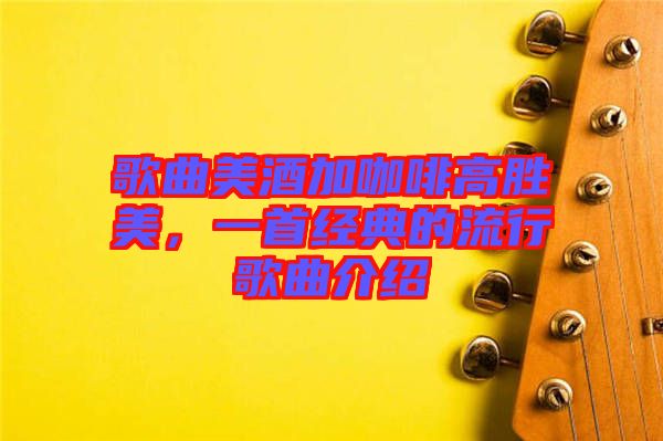 歌曲美酒加咖啡高勝美，一首經(jīng)典的流行歌曲介紹