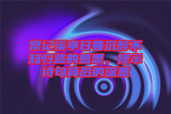 常記溪亭日暮沉醉不知?dú)w路的意思，提示詩(shī)句背后的深意