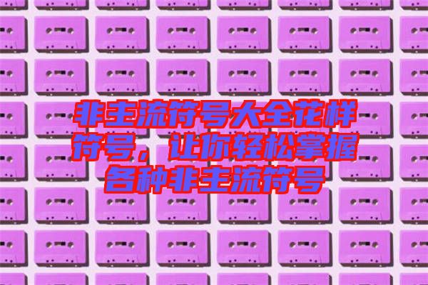 非主流符號大全花樣符號，讓你輕松掌握各種非主流符號