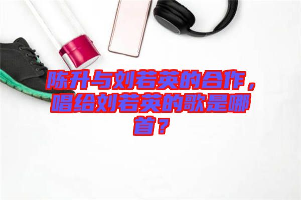 陳升與劉若英的合作，唱給劉若英的歌是哪首？