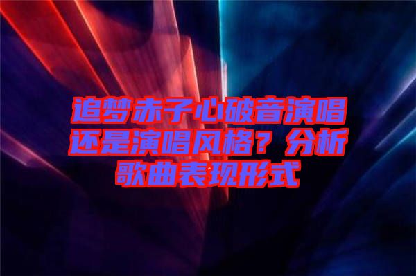 追夢赤子心破音演唱還是演唱風(fēng)格？分析歌曲表現(xiàn)形式