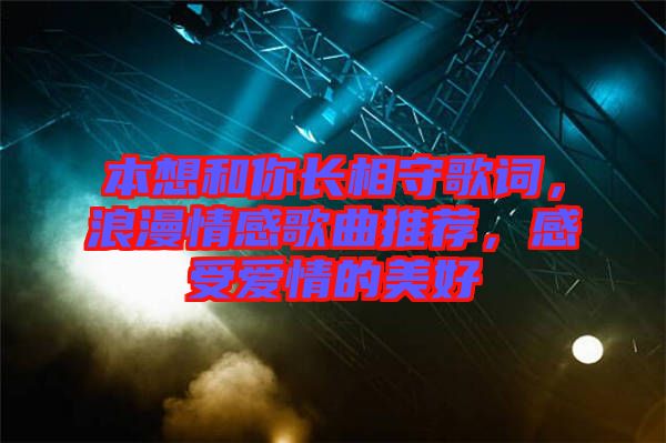本想和你長相守歌詞，浪漫情感歌曲推薦，感受愛情的美好