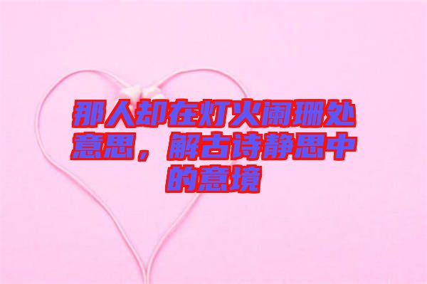 那人卻在燈火闌珊處意思，解古詩靜思中的意境