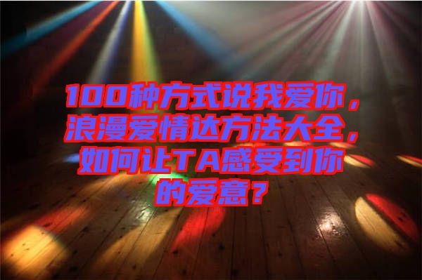 100種方式說我愛你，浪漫愛情達(dá)方法大全，如何讓TA感受到你的愛意？
