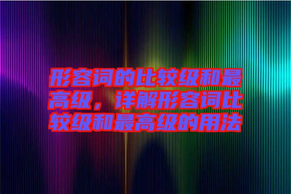 形容詞的比較級和最高級，詳解形容詞比較級和最高級的用法
