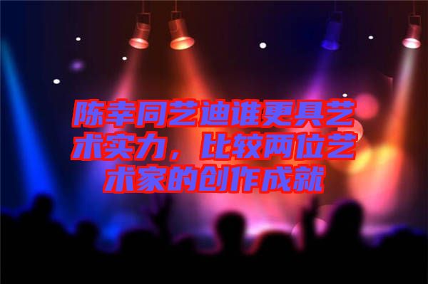 陳幸同藝迪誰更具藝術(shù)實力，比較兩位藝術(shù)家的創(chuàng)作成就