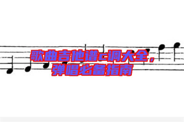 歌曲吉他譜c調(diào)大全，彈唱必備指南