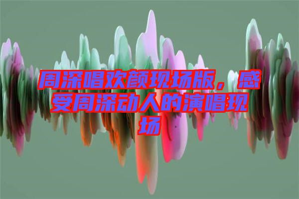周深唱歡顏現(xiàn)場版，感受周深動人的演唱現(xiàn)場