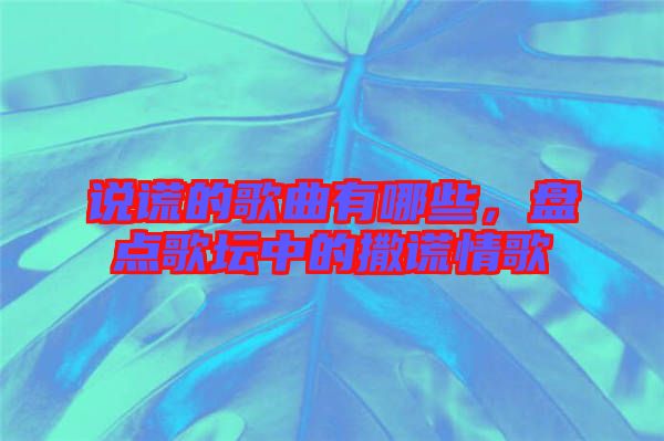 說謊的歌曲有哪些，盤點歌壇中的撒謊情歌