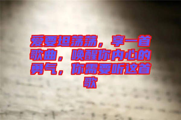 愛(ài)要坦蕩蕩，享一首歌曲，喚醒你內(nèi)心的勇氣，你需要聽(tīng)這首歌