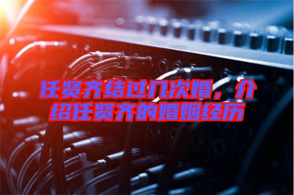 任賢齊結(jié)過(guò)幾次婚，介紹任賢齊的婚姻經(jīng)歷