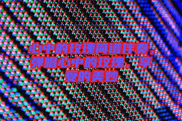 心中的玫瑰簡譜伴奏，彈唱心中的玫瑰，享受的美妙