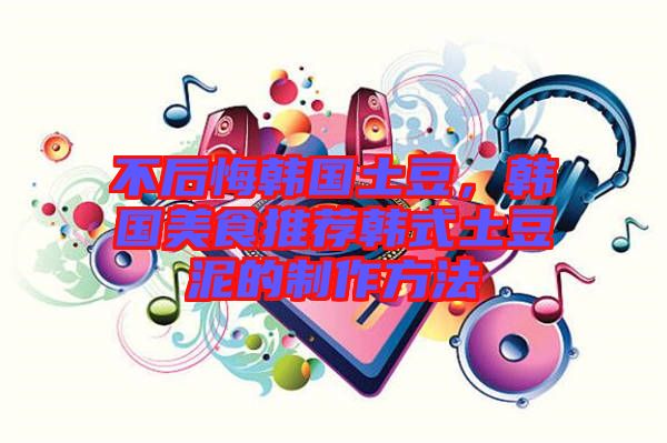 不后悔韓國土豆，韓國美食推薦韓式土豆泥的制作方法