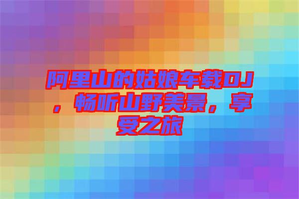 阿里山的姑娘車載DJ，暢聽山野美景，享受之旅