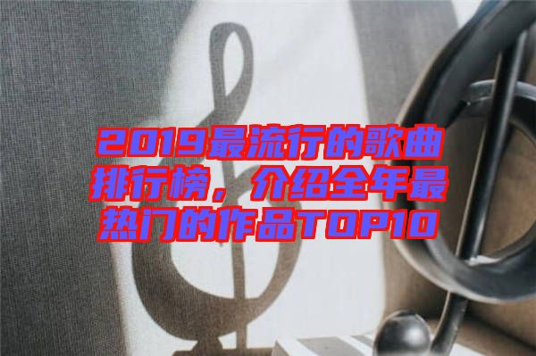 2019最流行的歌曲排行榜，介紹全年最熱門的作品TOP10