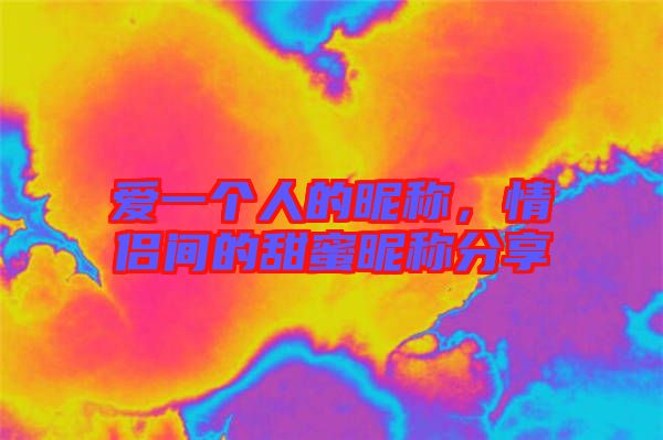 愛一個人的昵稱，情侶間的甜蜜昵稱分享