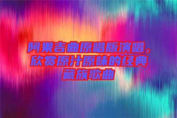 阿果吉曲原唱版演唱，欣賞原汁原味的經(jīng)典藏族歌曲