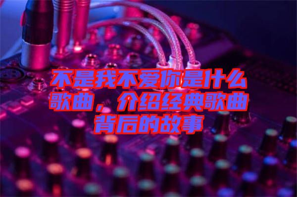 不是我不愛(ài)你是什么歌曲，介紹經(jīng)典歌曲背后的故事